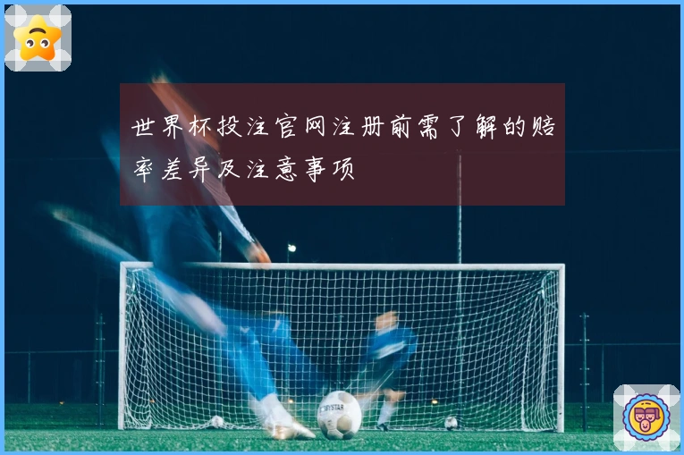 世界杯投注官网注册前需了解的赔率差异及注意事项