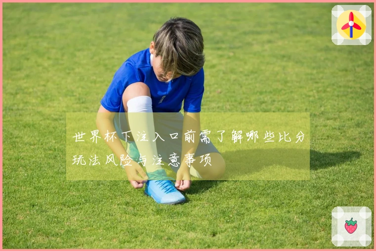 世界杯下注入口前需了解哪些比分玩法风险与注意事项