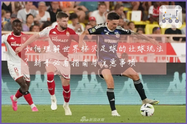 如何理解世界杯买足球的让球玩法？新手必看指南与注意事项