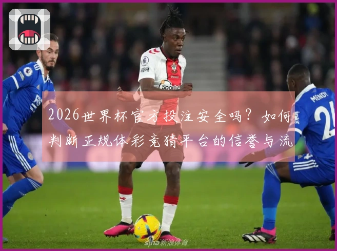 2026世界杯官方投注安全吗？如何判断正规体彩竞猜平台的信誉与流程