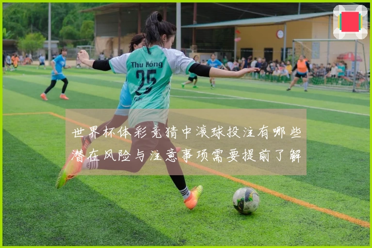 世界杯体彩竞猜中滚球投注有哪些潜在风险与注意事项需要提前了解？