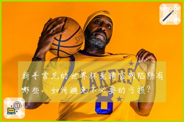新手常见的世界杯竞猜官网陷阱有哪些，如何避免不必要的亏损？