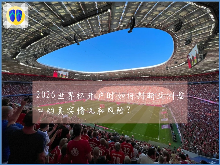2026世界杯开户时如何判断亚洲盘口的真实情况和风险？