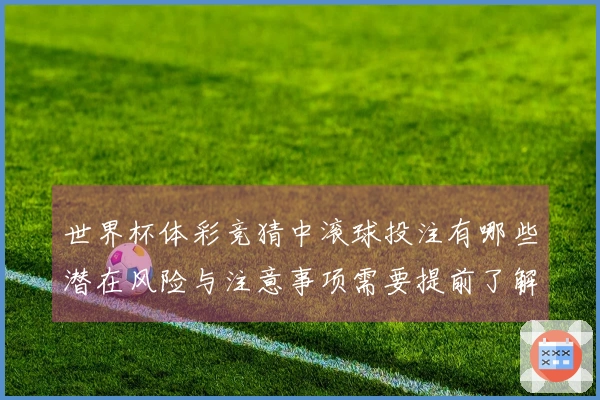 世界杯体彩竞猜中滚球投注有哪些潜在风险与注意事项需要提前了解？